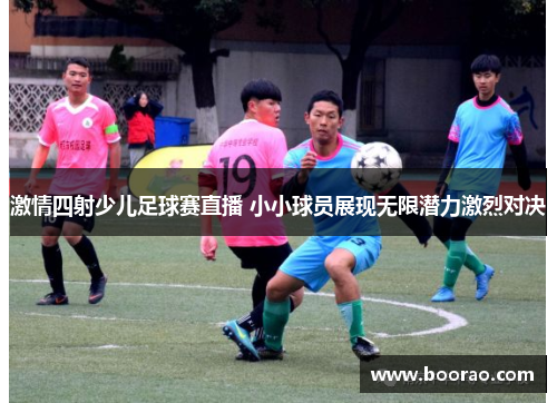 激情四射少儿足球赛直播 小小球员展现无限潜力激烈对决